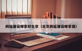 南城网站建设哪家好北京（北京网站建设哪家强）